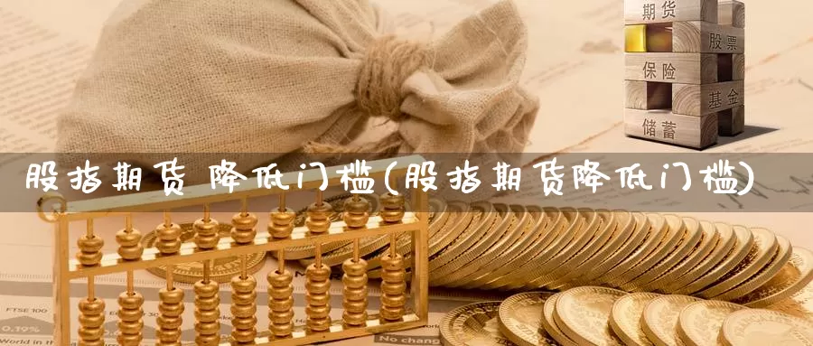 股指期货 降低门槛(股指期货降低门槛)_https://www.wenchangxx.com_期货平台_第1张
