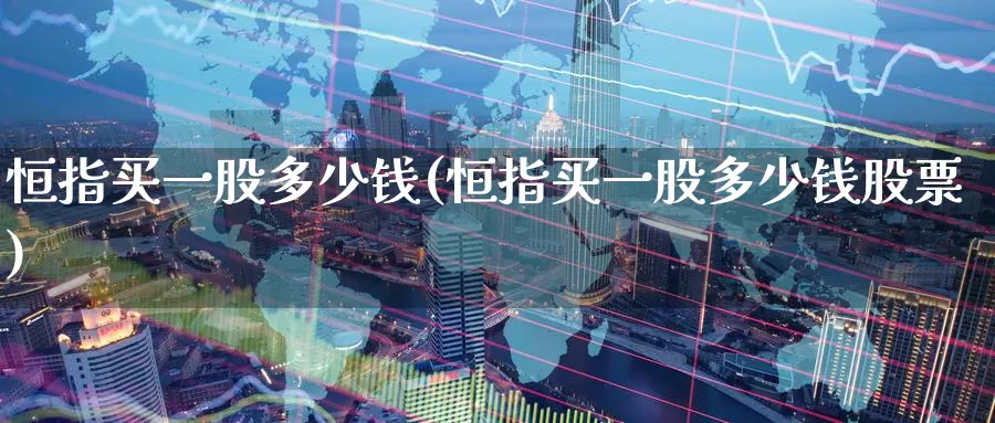 恒指买一股多少钱(恒指买一股多少钱股票)_https://www.wenchangxx.com_国际期货_第1张