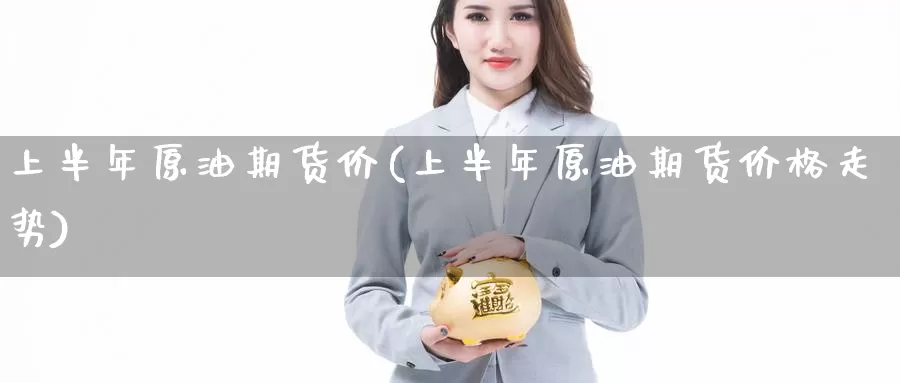 上半年原油期货价(上半年原油期货价格走势)_https://www.wenchangxx.com_期货行情_第1张
