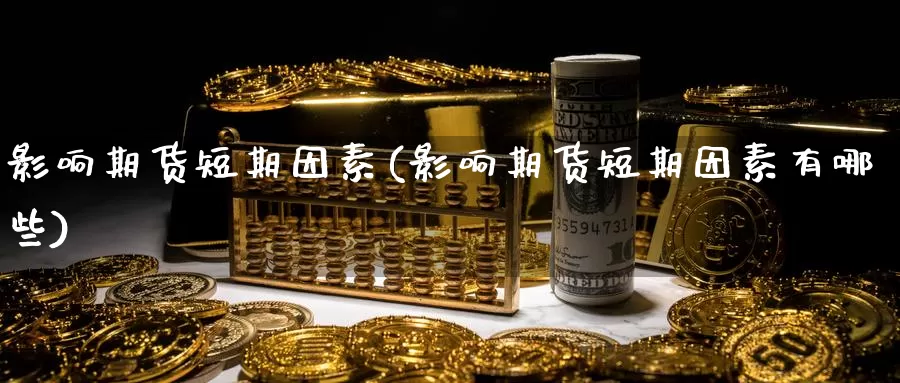 影响期货短期因素(影响期货短期因素有哪些)_期货行情_第1张_国际期货交易平台 影响期货短期因素(影响期货短期因素有哪些)_https://www.wenchangxx.com_期货行情_第1张