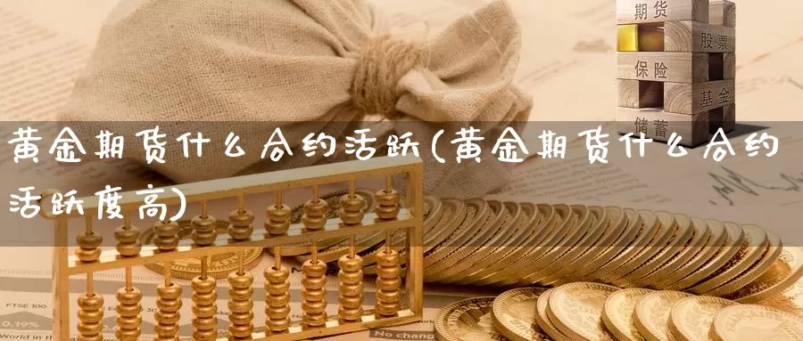 黄金期货什么合约活跃(黄金期货什么合约活跃度高)_期货行情_第1张_国际期货交易平台 黄金期货什么合约活跃(黄金期货什么合约活跃度高)_https://www.wenchangxx.com_期货行情_第1张