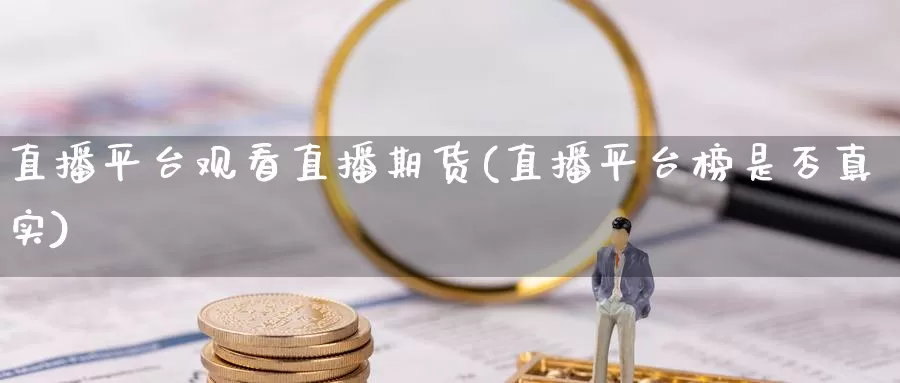 直播平台观看直播期货(直播平台榜是否真实)_国际期货_第1张_国际期货交易平台 直播平台观看直播期货(直播平台榜是否真实)_https://www.wenchangxx.com_国际期货_第1张