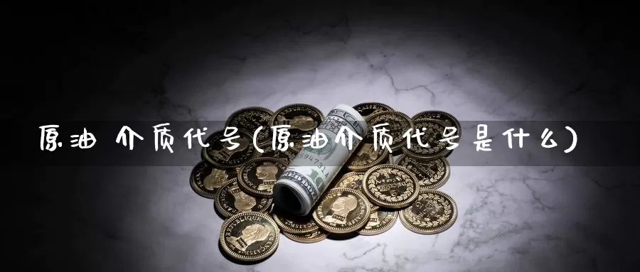 原油 介质代号(原油介质代号是什么)_国际期货_第1张_国际期货交易平台 原油 介质代号(原油介质代号是什么)_https://www.wenchangxx.com_国际期货_第1张