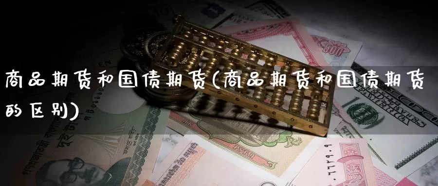 商品期货和国债期货(商品期货和国债期货的区别)_https://www.wenchangxx.com_德指期货_第1张