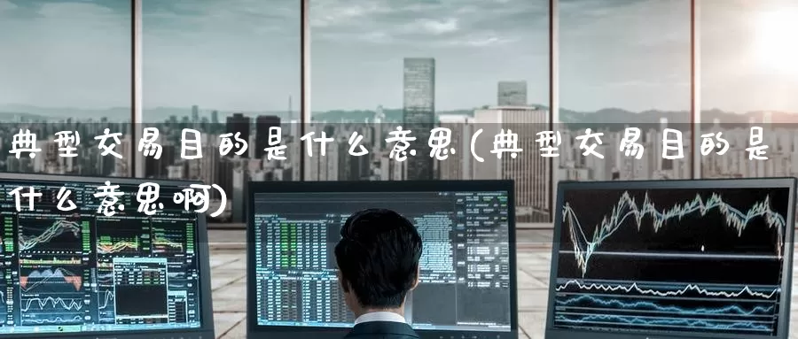 典型交易目的是什么意思(典型交易目的是什么意思啊)_期货平台_第1张_国际期货交易平台 典型交易目的是什么意思(典型交易目的是什么意思啊)_https://www.wenchangxx.com_期货平台_第1张