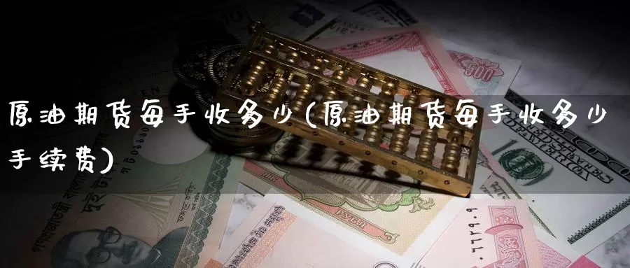 原油期货每手收多少(原油期货每手收多少手续费)_https://www.wenchangxx.com_期货平台_第1张