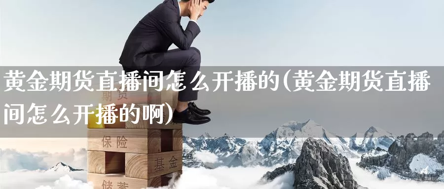 黄金期货直播间怎么开播的(黄金期货直播间怎么开播的啊)_国际期货_第1张_国际期货交易平台 黄金期货直播间怎么开播的(黄金期货直播间怎么开播的啊)_https://www.wenchangxx.com_国际期货_第1张