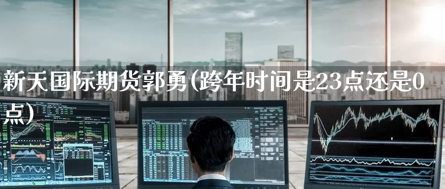 新天国际期货郭勇(跨年时间是23点还是0点)_https://www.wenchangxx.com_期货行情_第1张