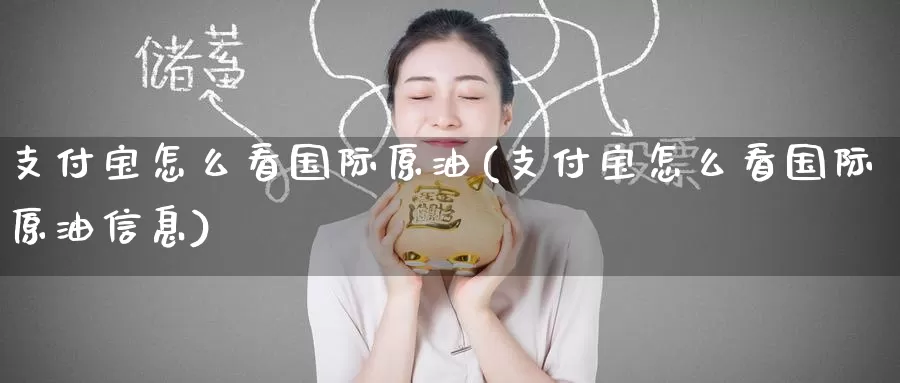支付宝怎么看国际原油(支付宝怎么看国际原油信息)_国际期货_第1张_国际期货交易平台 支付宝怎么看国际原油(支付宝怎么看国际原油信息)_https://www.wenchangxx.com_国际期货_第1张
