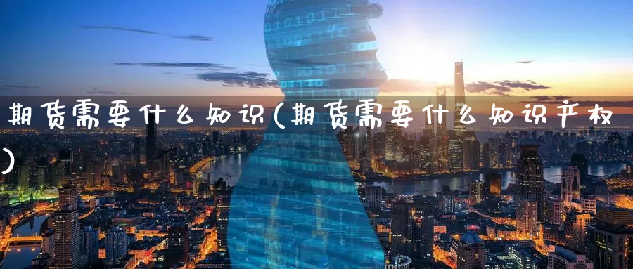 期货需要什么知识(期货需要什么知识产权)_https://www.wenchangxx.com_期货平台_第1张