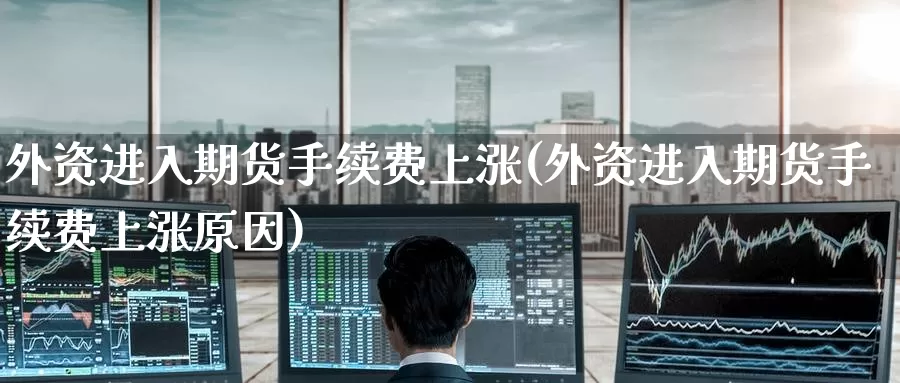 外资进入期货手续费上涨(外资进入期货手续费上涨原因)_https://www.wenchangxx.com_德指期货_第1张