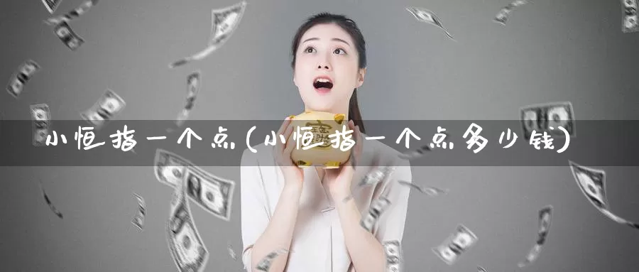 小恒指一个点(小恒指一个点多少钱)_https://www.wenchangxx.com_期货平台_第1张