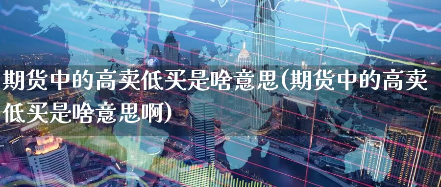 期货中的高卖低买是啥意思(期货中的高卖低买是啥意思啊)_https://www.wenchangxx.com_期货行情_第1张