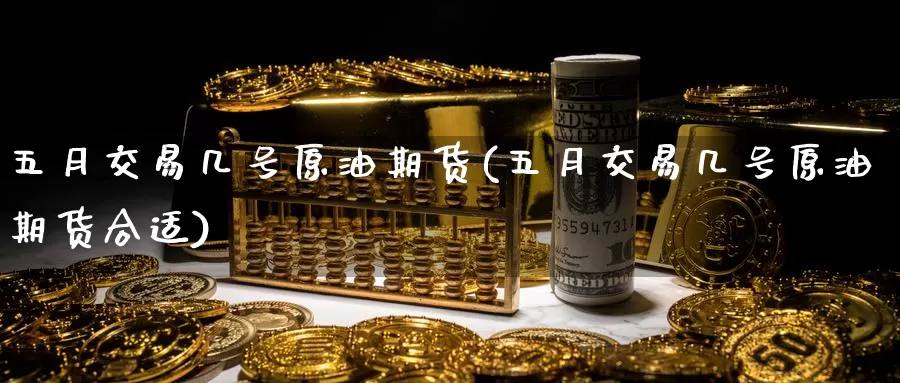 五月交易几号原油期货(五月交易几号原油期货合适)_期货行情_第1张_国际期货交易平台 五月交易几号原油期货(五月交易几号原油期货合适)_https://www.wenchangxx.com_期货行情_第1张