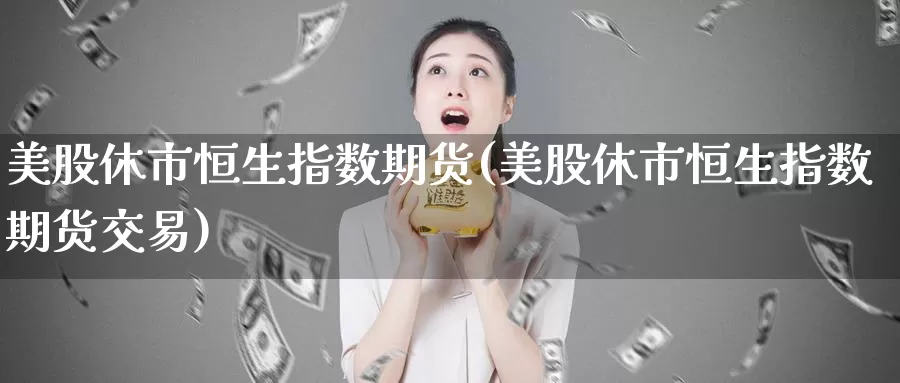 美股休市恒生指数期货(美股休市恒生指数期货交易)_德指期货_第1张_国际期货交易平台 美股休市恒生指数期货(美股休市恒生指数期货交易)_https://www.wenchangxx.com_德指期货_第1张