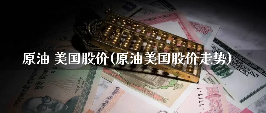 原油 美国股价(原油美国股价走势)_https://www.wenchangxx.com_期货平台_第1张