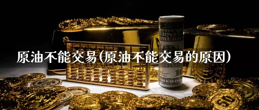 原油不能交易(原油不能交易的原因)_https://www.wenchangxx.com_德指期货_第1张
