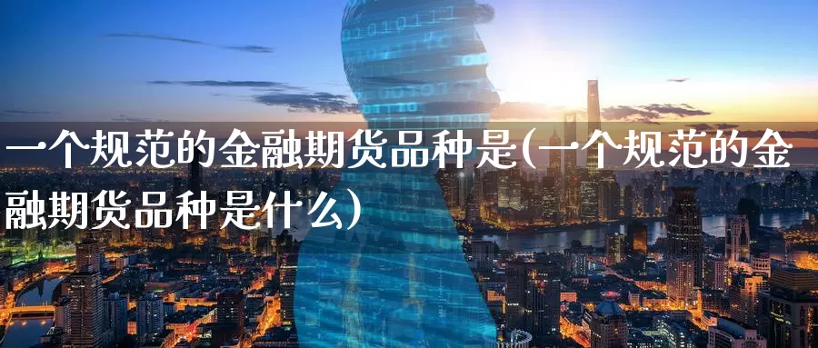 一个规范的金融期货品种是(一个规范的金融期货品种是什么)_https://www.wenchangxx.com_德指期货_第1张