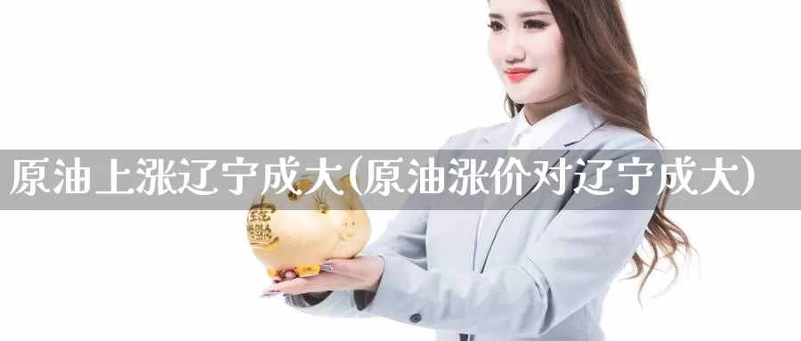 原油上涨辽宁成大(原油涨价对辽宁成大)_https://www.wenchangxx.com_期货行情_第1张