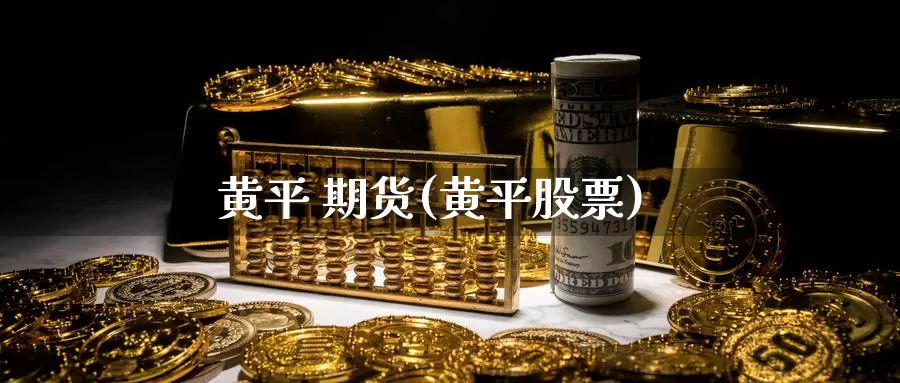 黄平 期货(黄平股票)_https://www.wenchangxx.com_德指期货_第1张