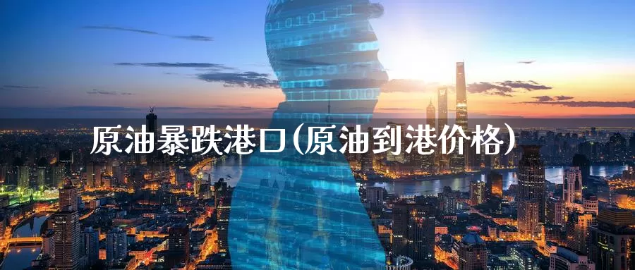 原油暴跌港口(原油到港价格)_https://www.wenchangxx.com_国际期货_第1张