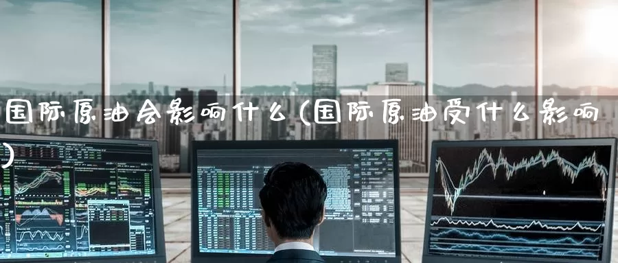 国际原油会影响什么(国际原油受什么影响)_德指期货_第1张_国际期货交易平台 国际原油会影响什么(国际原油受什么影响)_https://www.wenchangxx.com_德指期货_第1张