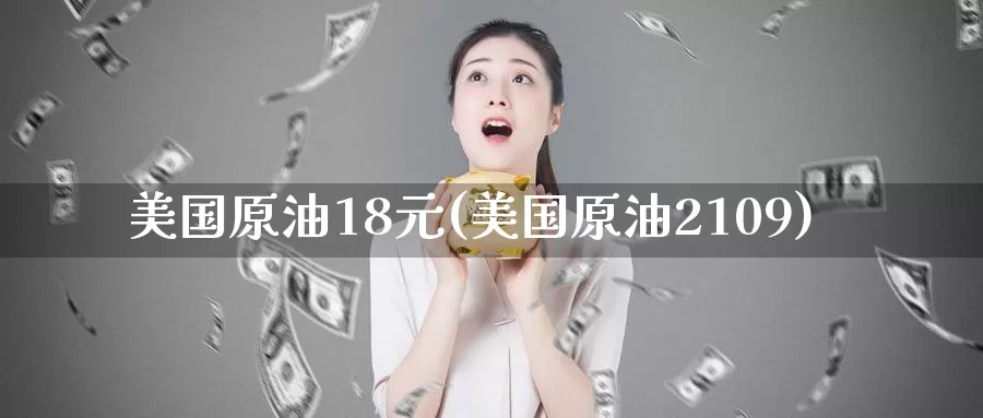 美国原油18元(美国原油2109)_https://www.wenchangxx.com_期货行情_第1张