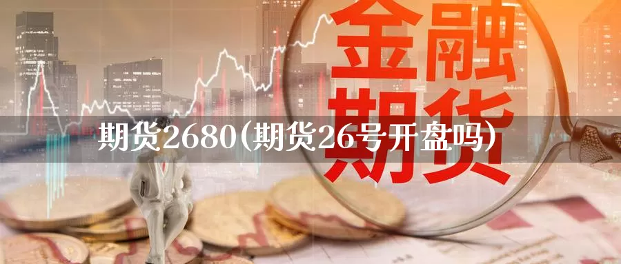 期货2680(期货26号开盘吗)_https://www.wenchangxx.com_期货行情_第1张