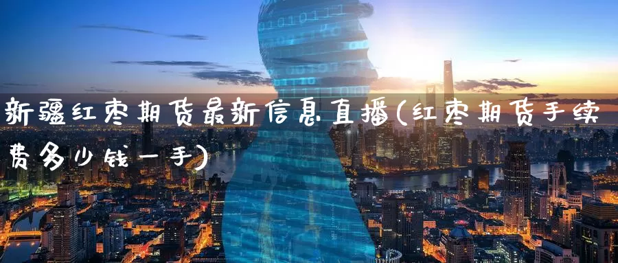 新疆红枣期货最新信息直播(红枣期货手续费多少钱一手)_https://www.wenchangxx.com_期货平台_第1张