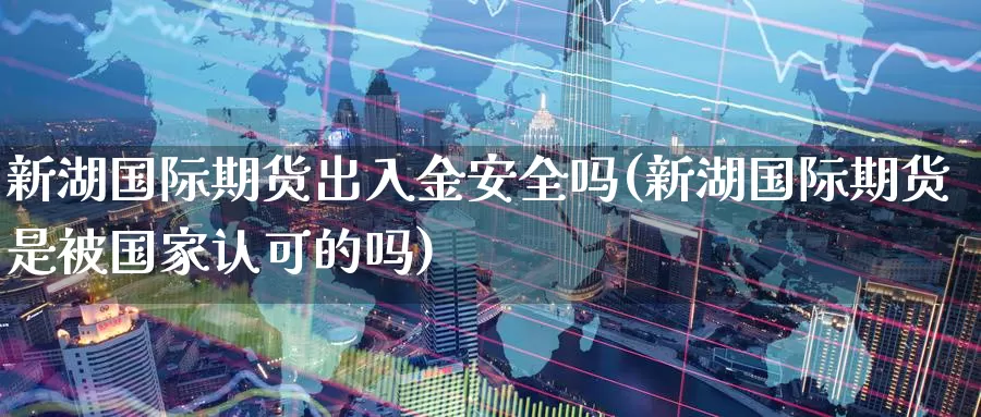 新湖国际期货出入金安全吗(新湖国际期货是被国家认可的吗)_https://www.wenchangxx.com_国际期货_第1张