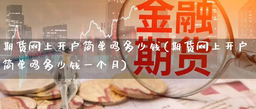期货网上开户简单吗多少钱(期货网上开户简单吗多少钱一个月)_https://www.wenchangxx.com_期货行情_第1张