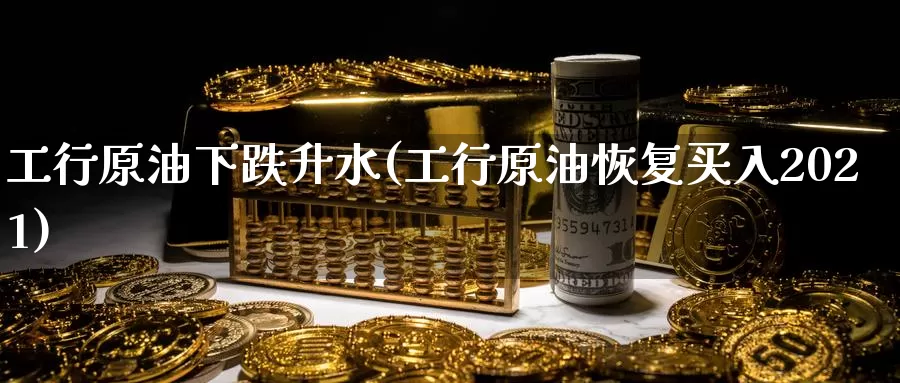 工行原油下跌升水(工行原油恢复买入2021)_https://www.wenchangxx.com_国际期货_第1张