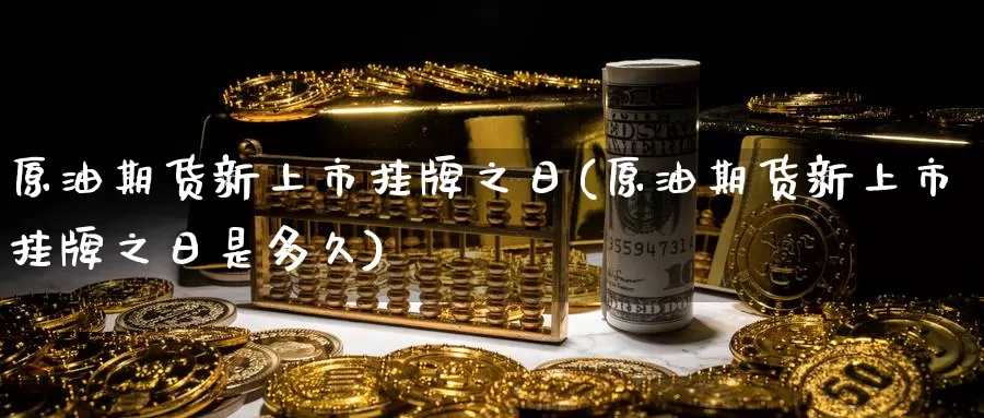 原油期货新上市挂牌之日(原油期货新上市挂牌之日是多久)_国际期货_第1张_国际期货交易平台 原油期货新上市挂牌之日(原油期货新上市挂牌之日是多久)_https://www.wenchangxx.com_国际期货_第1张
