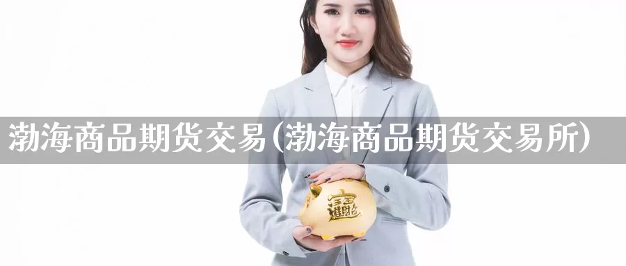 渤海商品期货交易(渤海商品期货交易所)_https://www.wenchangxx.com_德指期货_第1张