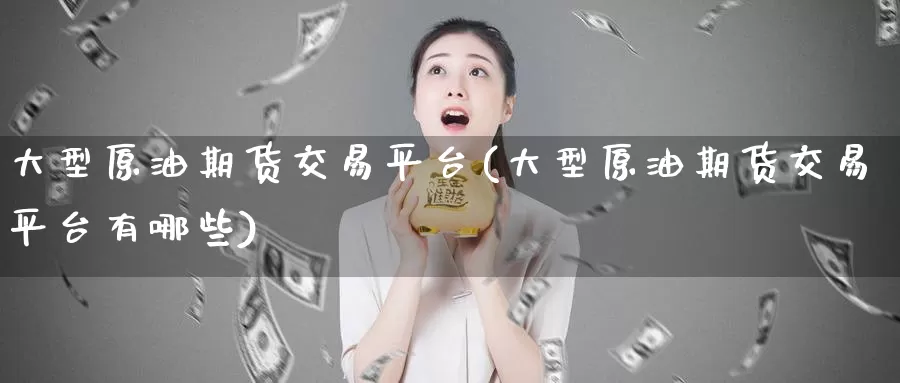 大型原油期货交易平台(大型原油期货交易平台有哪些)_国际期货_第1张_国际期货交易平台 大型原油期货交易平台(大型原油期货交易平台有哪些)_https://www.wenchangxx.com_国际期货_第1张