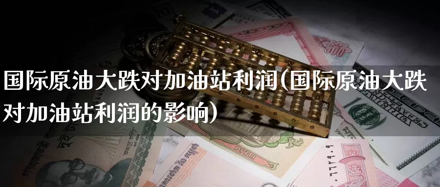 国际原油大跌对加油站利润(国际原油大跌对加油站利润的影响)_期货平台_第1张_国际期货交易平台 国际原油大跌对加油站利润(国际原油大跌对加油站利润的影响)_https://www.wenchangxx.com_期货平台_第1张