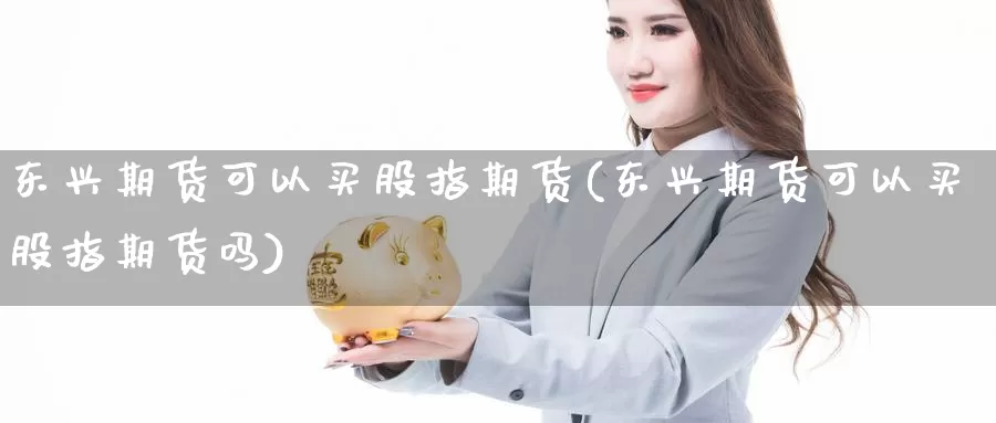 东兴期货可以买股指期货(东兴期货可以买股指期货吗)_https://www.wenchangxx.com_期货行情_第1张