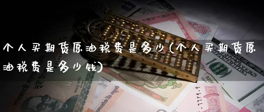 个人买期货原油税费是多少(个人买期货原油税费是多少钱)_https://www.wenchangxx.com_期货行情_第1张