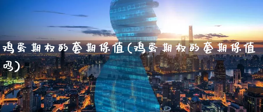 鸡蛋期权的套期保值(鸡蛋期权的套期保值吗)_期货平台_第1张_国际期货交易平台 鸡蛋期权的套期保值(鸡蛋期权的套期保值吗)_https://www.wenchangxx.com_期货平台_第1张