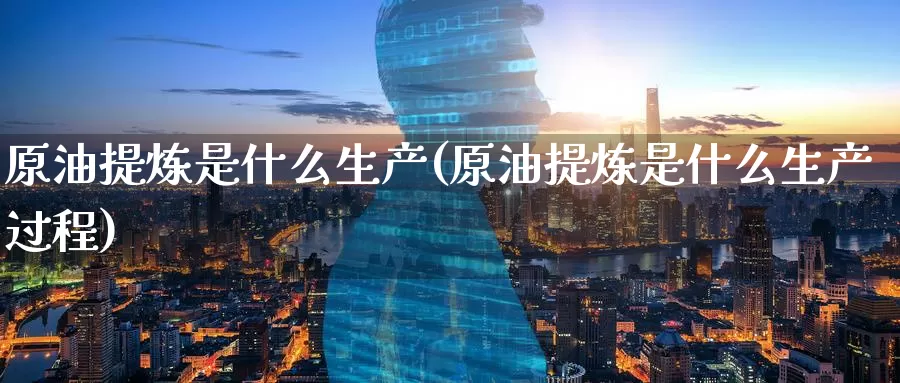 原油提炼是什么生产(原油提炼是什么生产过程)_期货行情_第1张_国际期货交易平台 原油提炼是什么生产(原油提炼是什么生产过程)_https://www.wenchangxx.com_期货行情_第1张