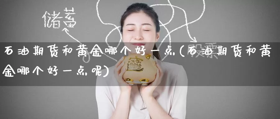 石油期货和黄金哪个好一点(石油期货和黄金哪个好一点呢)_期货行情_第1张_国际期货交易平台 石油期货和黄金哪个好一点(石油期货和黄金哪个好一点呢)_https://www.wenchangxx.com_期货行情_第1张