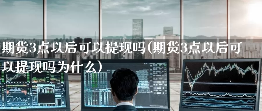 期货3点以后可以提现吗(期货3点以后可以提现吗为什么)_https://www.wenchangxx.com_国际期货_第1张
