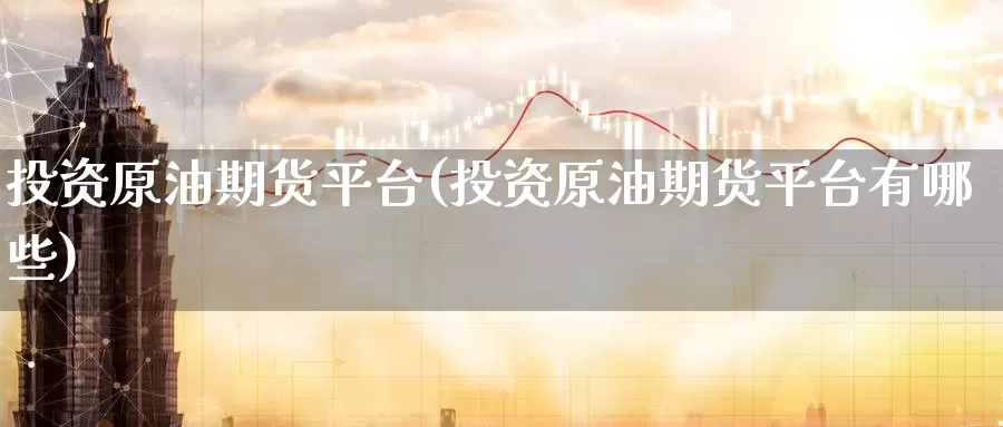 投资原油期货平台(投资原油期货平台有哪些)_https://www.wenchangxx.com_国际期货_第1张