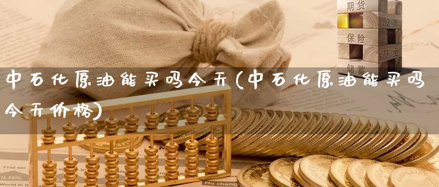 中石化原油能买吗今天(中石化原油能买吗今天价格)_https://www.wenchangxx.com_期货平台_第1张
