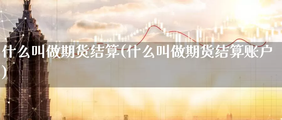 什么叫做期货结算(什么叫做期货结算账户)_https://www.wenchangxx.com_期货平台_第1张