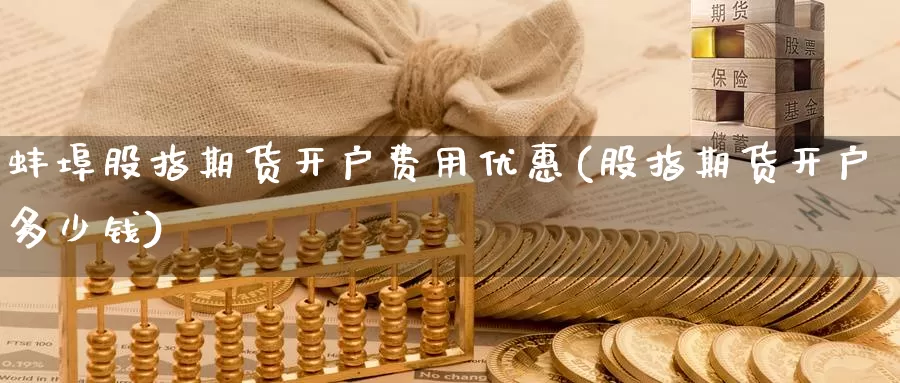 蚌埠股指期货开户费用优惠(股指期货开户多少钱)_https://www.wenchangxx.com_国际期货_第1张