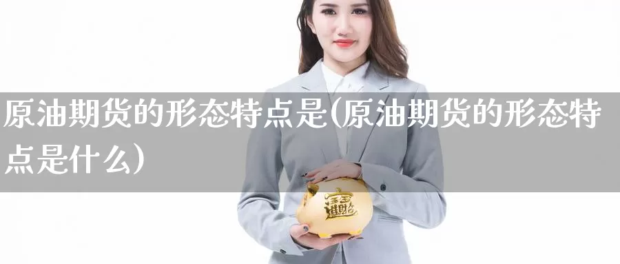 原油期货的形态特点是(原油期货的形态特点是什么)_https://www.wenchangxx.com_德指期货_第1张