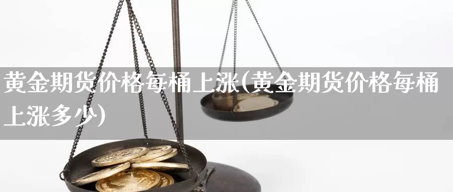 黄金期货价格每桶上涨(黄金期货价格每桶上涨多少)_国际期货_第1张_国际期货交易平台 黄金期货价格每桶上涨(黄金期货价格每桶上涨多少)_https://www.wenchangxx.com_国际期货_第1张