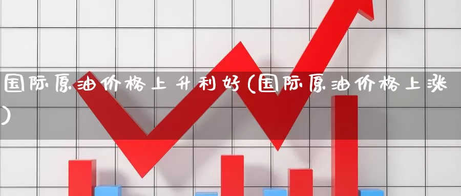 国际原油价格上升利好(国际原油价格上涨)_https://www.wenchangxx.com_国际期货_第1张