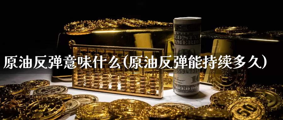 原油反弹意味什么(原油反弹能持续多久)_https://www.wenchangxx.com_国际期货_第1张